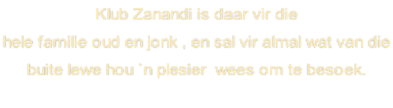 Klub Zanandi is daar vir die  hele familie oud en jonk , en sal vir almal wat van die  buite lewe hou `n plesier  wees om te besoek.